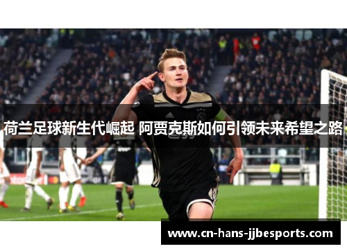 荷兰足球新生代崛起 阿贾克斯如何引领未来希望之路