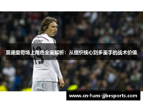 莫德里奇场上角色全面解析：从组织核心到多面手的战术价值