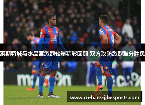 莱斯特城与水晶宫激烈较量精彩回顾 双方攻防激烈难分胜负