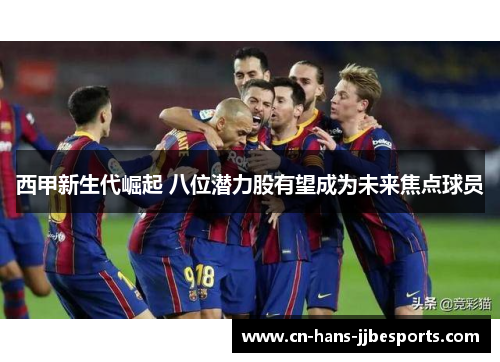 西甲新生代崛起 八位潜力股有望成为未来焦点球员
