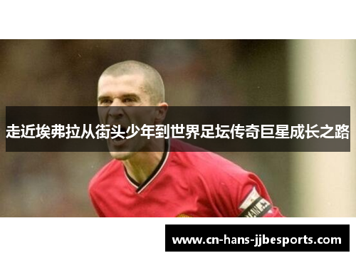 走近埃弗拉从街头少年到世界足坛传奇巨星成长之路 走近埃弗拉从街头少年到世界足坛传奇巨星成长之路