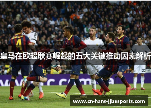 皇马在欧超联赛崛起的五大关键推动因素解析