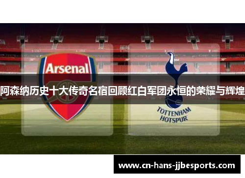 阿森纳历史十大传奇名宿回顾红白军团永恒的荣耀与辉煌