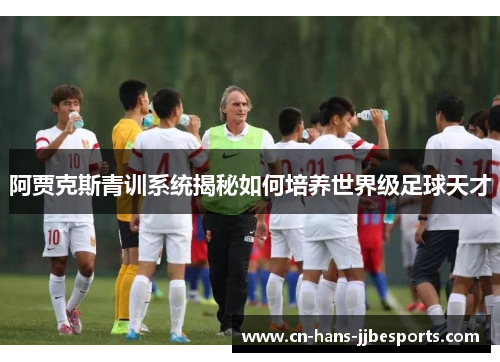 阿贾克斯青训系统揭秘如何培养世界级足球天才 阿贾克斯青训系统揭秘如何培养世界级足球天才