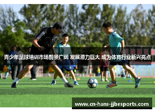 青少年足球培训市场前景广阔 发展潜力巨大 成为体育行业新兴亮点 青少年足球培训市场前景广阔 发展潜力巨大 成为体育行业新兴亮点