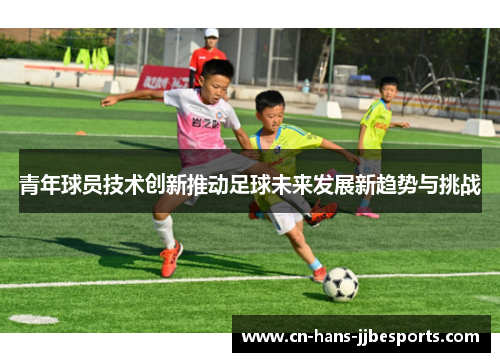 青年球员技术创新推动足球未来发展新趋势与挑战 青年球员技术创新推动足球未来发展新趋势与挑战