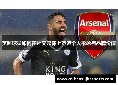 英超球员如何在社交媒体上塑造个人形象与品牌价值 英超球员如何在社交媒体上塑造个人形象与品牌价值