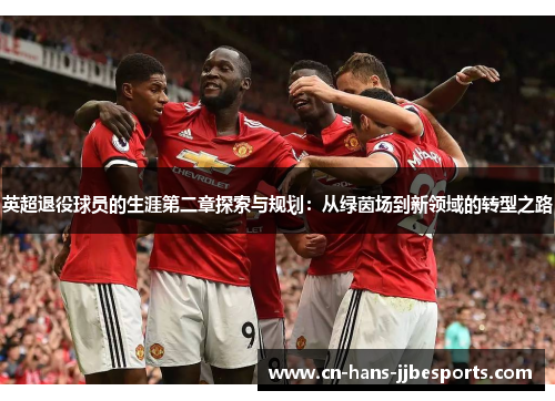 英超退役球员的生涯第二章探索与规划:从绿茵场到新领域的转型之路 英超退役球员的生涯第二章探索与规划:从绿茵场到新领域的转型之路