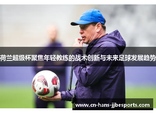 荷兰超级杯聚焦年轻教练的战术创新与未来足球发展趋势 荷兰超级杯聚焦年轻教练的战术创新与未来足球发展趋势