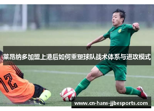 莱昂纳多加盟上港后如何重塑球队战术体系与进攻模式 莱昂纳多加盟上港后如何重塑球队战术体系与进攻模式