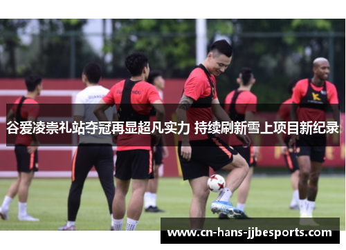 谷爱凌崇礼站夺冠再显超凡实力 持续刷新雪上项目新纪录