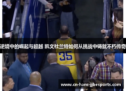 逆境中的崛起与超越 凯文杜兰特如何从挑战中铸就不朽传奇