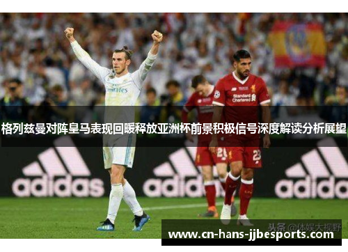 格列兹曼对阵皇马表现回暖释放亚洲杯前景积极信号深度解读分析展望 格列兹曼对阵皇马表现回暖释放亚洲杯前景积极信号深度解读分析展望