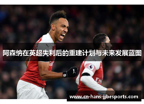 阿森纳在英超失利后的重建计划与未来发展蓝图 阿森纳在英超失利后的重建计划与未来发展蓝图