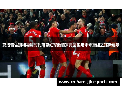 克洛普告别利物浦时代落幕红军激情岁月回望与未来重建之路新篇章 克洛普告别利物浦时代落幕红军激情岁月回望与未来重建之路新篇章