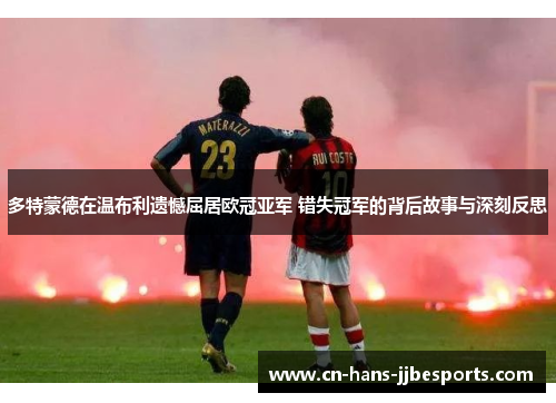 多特蒙德在温布利遗憾屈居欧冠亚军 错失冠军的背后故事与深刻反思 多特蒙德在温布利遗憾屈居欧冠亚军 错失冠军的背后故事与深刻反思