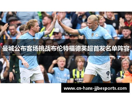 曼城公布客场挑战布伦特福德英超首发名单阵容 曼城公布客场挑战布伦特福德英超首发名单阵容