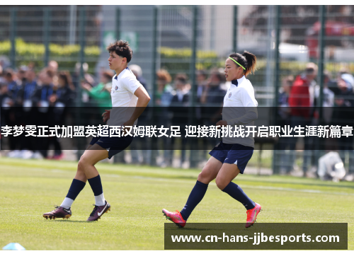 李梦雯正式加盟英超西汉姆联女足 迎接新挑战开启职业生涯新篇章 李梦雯正式加盟英超西汉姆联女足 迎接新挑战开启职业生涯新篇章