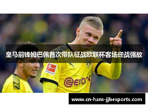 皇马前锋姆巴佩首次带队征战欧联杯客场迎战强敌 皇马前锋姆巴佩首次带队征战欧联杯客场迎战强敌