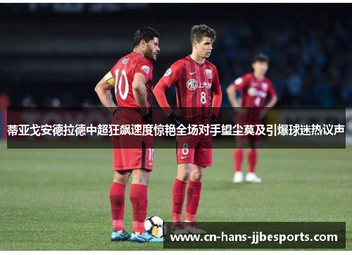 蒂亚戈安德拉德中超狂飙速度惊艳全场对手望尘莫及引爆球迷热议声
