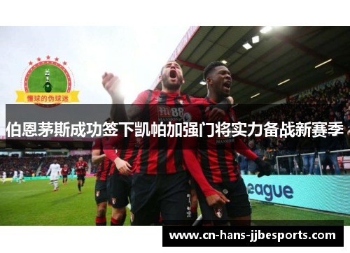 伯恩茅斯成功签下凯帕加强门将实力备战新赛季