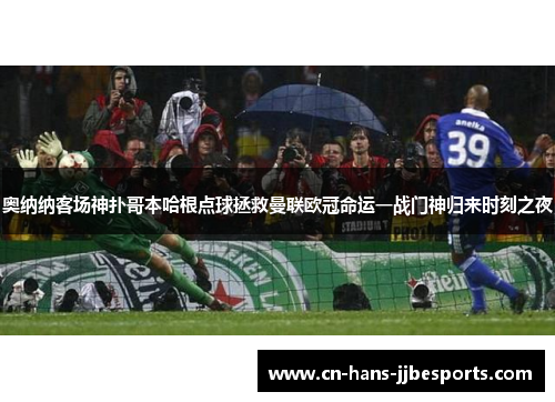 奥纳纳客场神扑哥本哈根点球拯救曼联欧冠命运一战门神归来时刻之夜