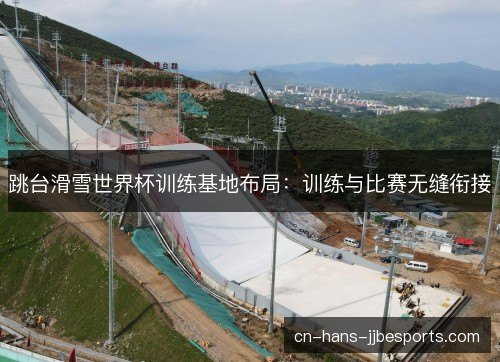 跳台滑雪世界杯训练基地布局：训练与比赛无缝衔接